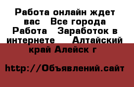 Работа онлайн ждет вас - Все города Работа » Заработок в интернете   . Алтайский край,Алейск г.